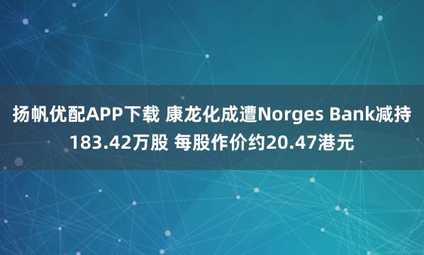 扬帆优配APP下载 康龙化成遭Norges Bank减持183.42万股 每股作价约20.47港元