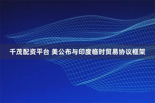 千茂配资平台 美公布与印度临时贸易协议框架