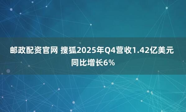 邮政配资官网 搜狐2025年Q4营收1.42亿美元 同比增长6%