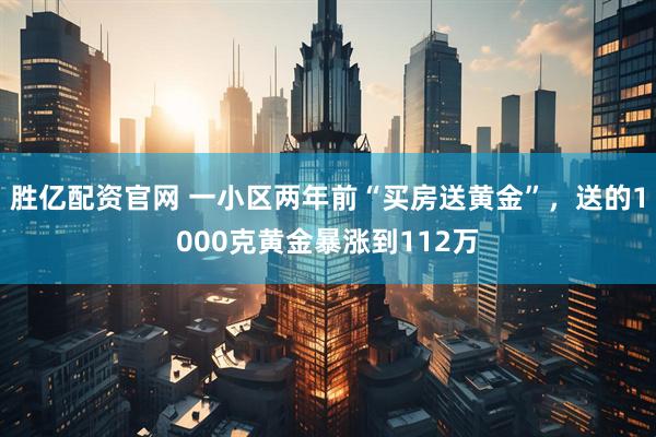 胜亿配资官网 一小区两年前“买房送黄金”，送的1000克黄金暴涨到112万