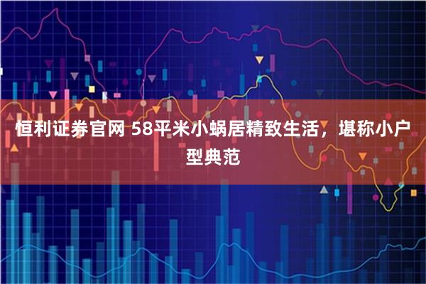 恒利证券官网 58平米小蜗居精致生活，堪称小户型典范