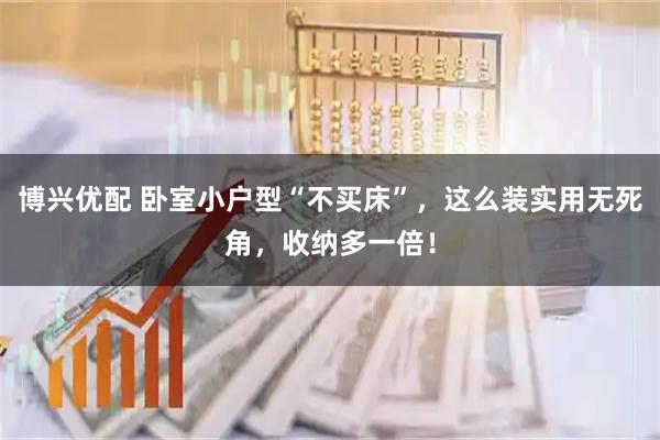 博兴优配 卧室小户型“不买床”，这么装实用无死角，收纳多一倍！