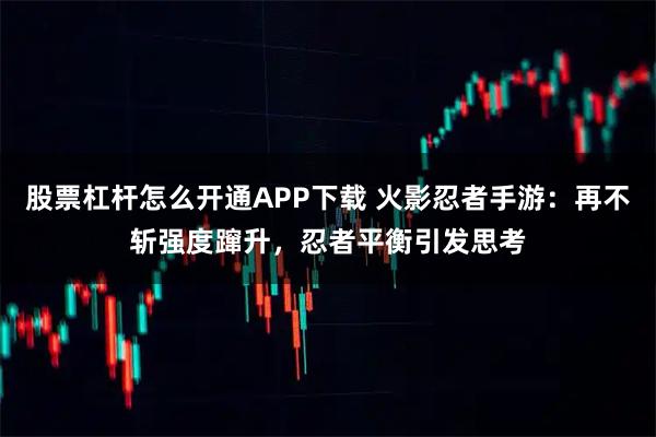 股票杠杆怎么开通APP下载 火影忍者手游：再不斩强度蹿升，忍者平衡引发思考