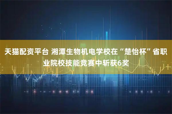 天猫配资平台 湘潭生物机电学校在“楚怡杯”省职业院校技能竞赛中斩获6奖