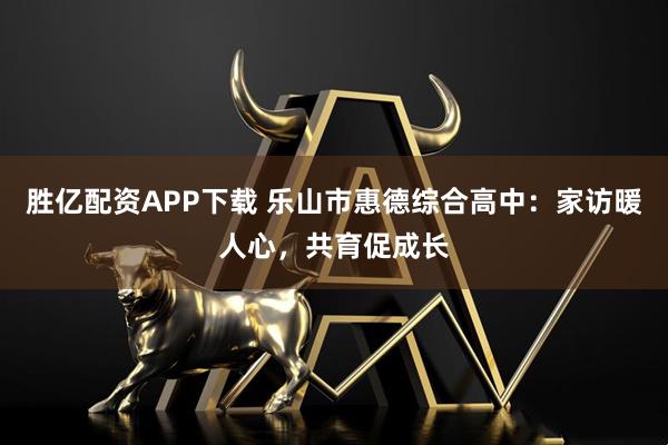 胜亿配资APP下载 乐山市惠德综合高中：家访暖人心，共育促成长