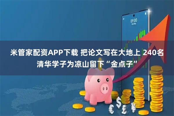 米管家配资APP下载 把论文写在大地上 240名清华学子为凉山留下“金点子”