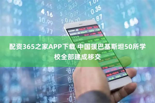 配资365之家APP下载 中国援巴基斯坦50所学校全部建成移交