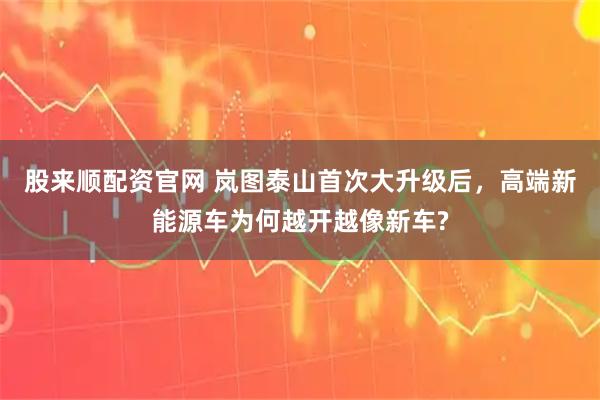 股来顺配资官网 岚图泰山首次大升级后，高端新能源车为何越开越像新车?