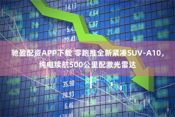 驰盈配资APP下载 零跑推全新紧凑SUV-A10，纯电续航500公里配激光雷达