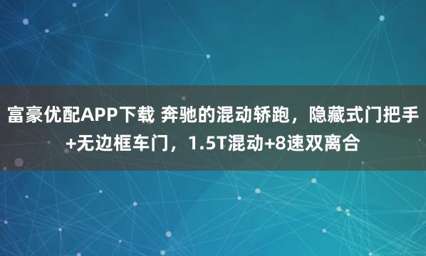 富豪优配APP下载 奔驰的混动轿跑，隐藏式门把手+无边框车门，1.5T混动+8速双离合