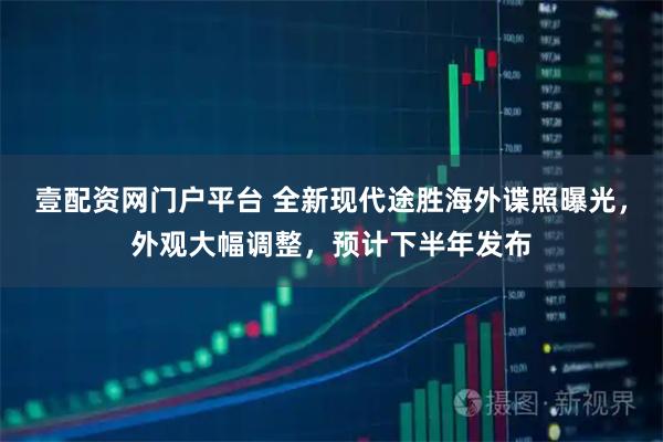 壹配资网门户平台 全新现代途胜海外谍照曝光，外观大幅调整，预计下半年发布