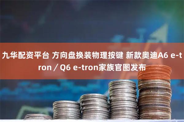 九华配资平台 方向盘换装物理按键 新款奥迪A6 e-tron／Q6 e-tron家族官图发布