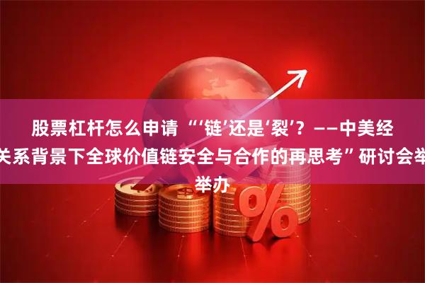 股票杠杆怎么申请 “‘链’还是‘裂’？——中美经贸关系背景下全球价值链安全与合作的再思考”研讨会举办