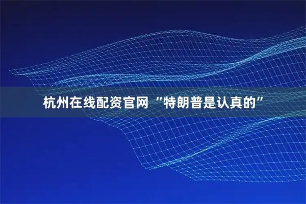 杭州在线配资官网 “特朗普是认真的”