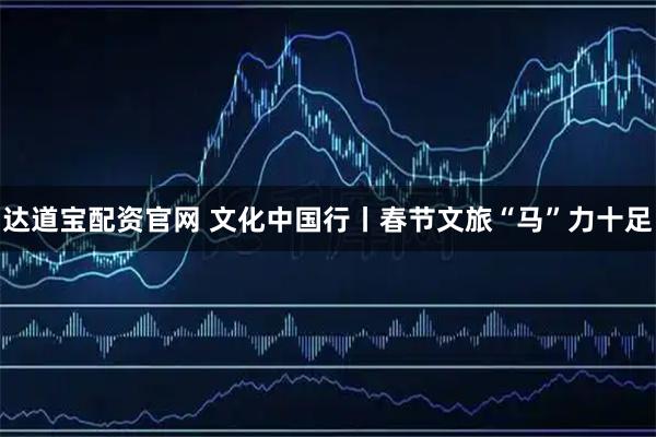 达道宝配资官网 文化中国行丨春节文旅“马”力十足
