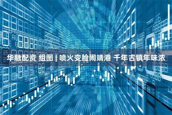 华融配资 组图 | 喷火变脸闹靖港 千年古镇年味浓