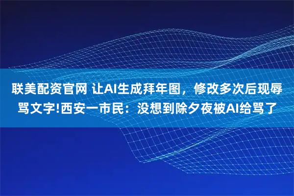 联美配资官网 让AI生成拜年图，修改多次后现辱骂文字!西安一市民：没想到除夕夜被AI给骂了