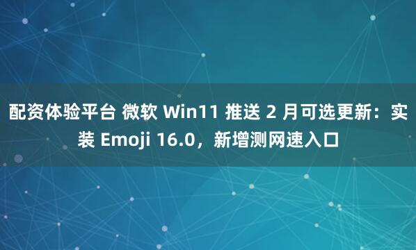 配资体验平台 微软 Win11 推送 2 月可选更新：实装 Emoji 16.0，新增测网速入口