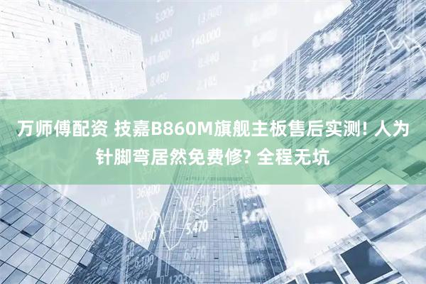 万师傅配资 技嘉B860M旗舰主板售后实测! 人为针脚弯居然免费修? 全程无坑