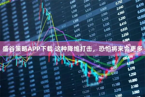 盛谷策略APP下载 这种降维打击，恐怕将来会更多