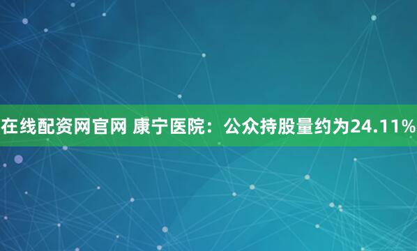 在线配资网官网 康宁医院：公众持股量约为24.11%