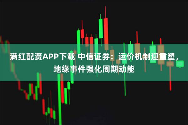 满红配资APP下载 中信证券：运价机制迎重塑，地缘事件强化周期动能