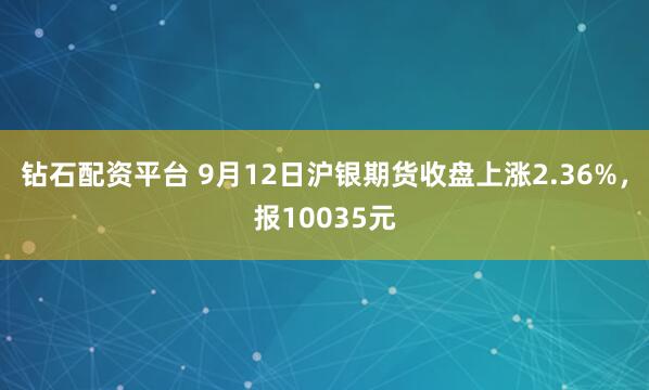 钻石配资平台 9月12日沪银期货收盘上涨2.36%，报10035元