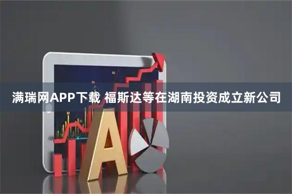 满瑞网APP下载 福斯达等在湖南投资成立新公司