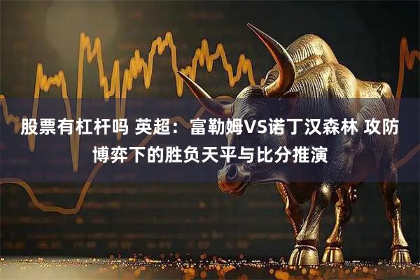 股票有杠杆吗 英超:富勒姆VS诺丁汉森林 攻防博弈下的胜负天平与比分推演