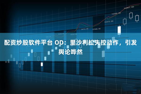 配资炒股软件平台 OD：里沙利松失控动作，引发舆论哗然