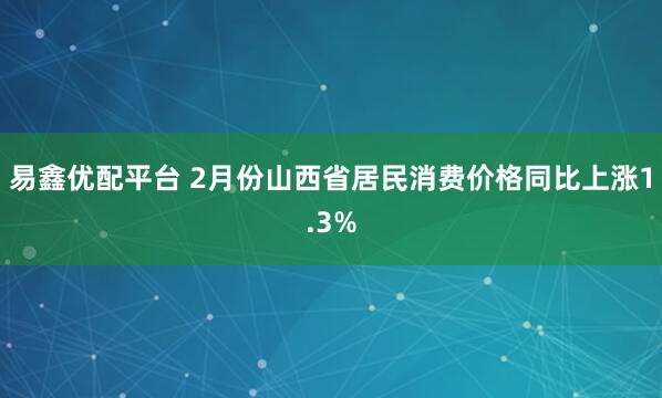 易鑫优配平台 2月份山西省居民消费价格同比上涨1.3%