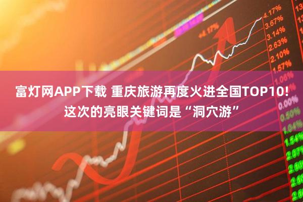 富灯网APP下载 重庆旅游再度火进全国TOP10!这次的亮眼关键词是“洞穴游”